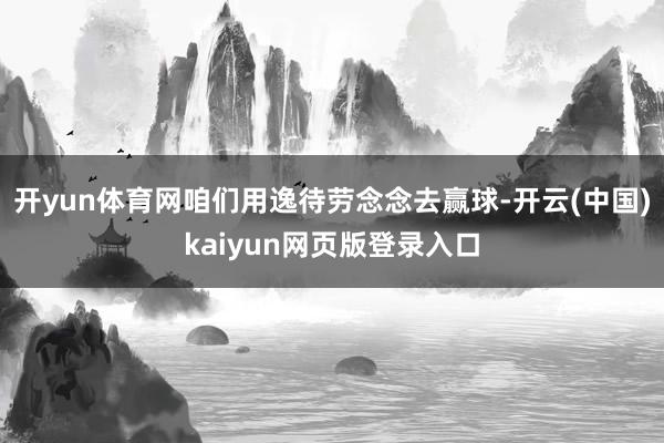 开yun体育网咱们用逸待劳念念去赢球-开云(中国)kaiyun网页版登录入口