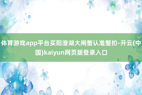 体育游戏app平台买阳澄湖大闸蟹认准蟹扣-开云(中国)kaiyun网页版登录入口