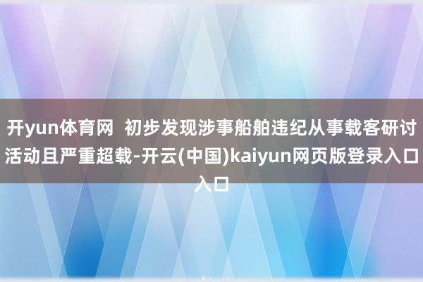 开yun体育网  初步发现涉事船舶违纪从事载客研讨活动且严重超载-开云(中国)kaiyun网页版登录入口