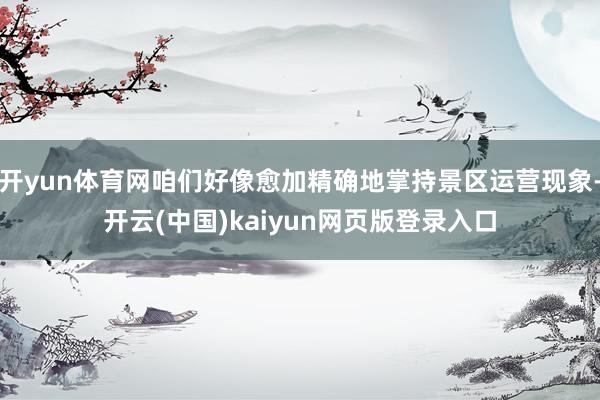 开yun体育网咱们好像愈加精确地掌持景区运营现象-开云(中国)kaiyun网页版登录入口