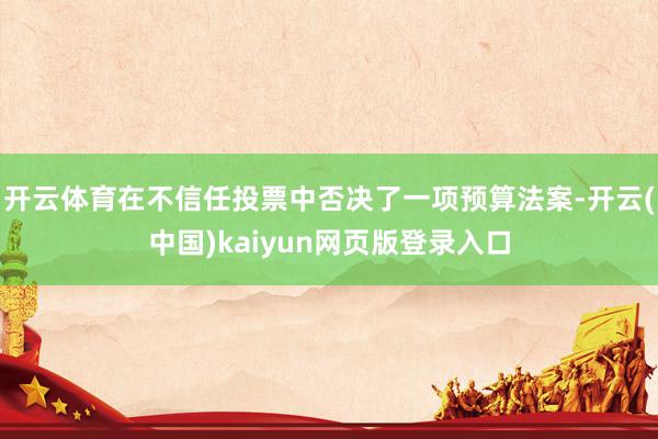 开云体育在不信任投票中否决了一项预算法案-开云(中国)kaiyun网页版登录入口