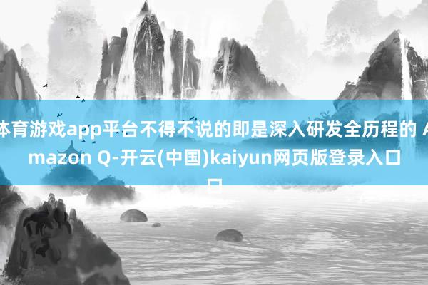 体育游戏app平台不得不说的即是深入研发全历程的 Amazon Q-开云(中国)kaiyun网页版登录入口