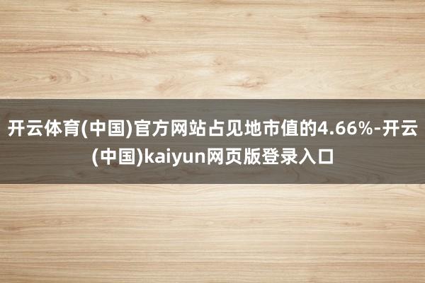 开云体育(中国)官方网站占见地市值的4.66%-开云(中国)kaiyun网页版登录入口